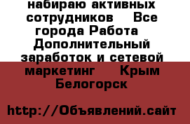 набираю активных сотрудников  - Все города Работа » Дополнительный заработок и сетевой маркетинг   . Крым,Белогорск